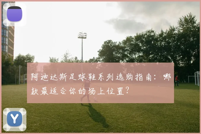 阿迪达斯足球鞋系列选购指南:哪款最适合你的场上位置?