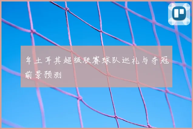 年土耳其超级联赛球队巡礼与夺冠前景预测
