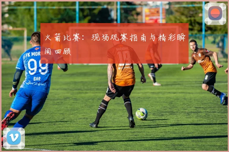 火箭比赛：现场观赛指南与精彩瞬间回顾