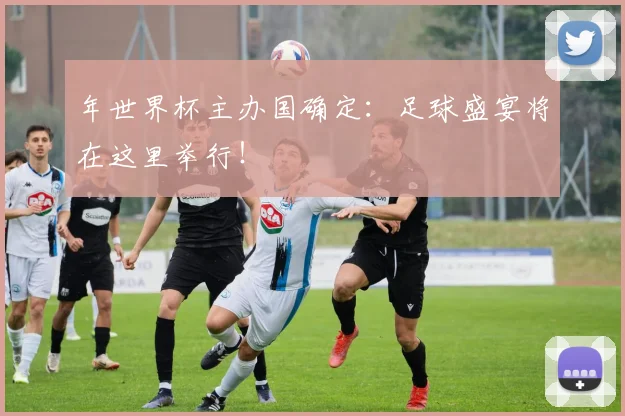 年世界杯主办国确定:足球盛宴将在这里举行!