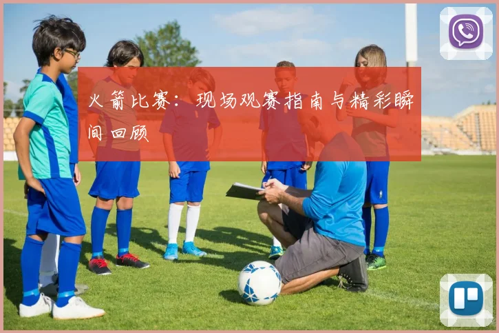 火箭比赛：现场观赛指南与精彩瞬间回顾