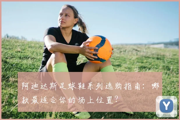 阿迪达斯足球鞋系列选购指南：哪款最适合你的场上位置？