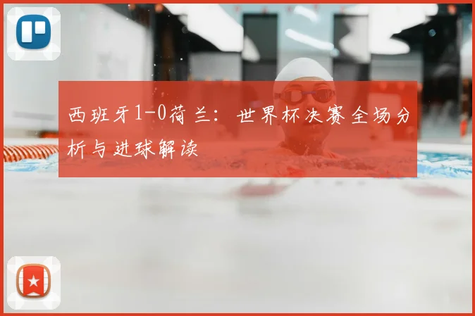 西班牙1-0荷兰：世界杯决赛全场分析与进球解读