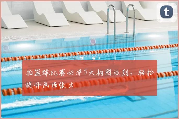 拍篮球比赛必学5大构图法则，轻松提升画面张力