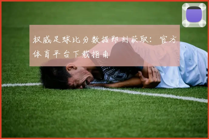 权威足球比分数据即刻获取:官方体育平台下载指南