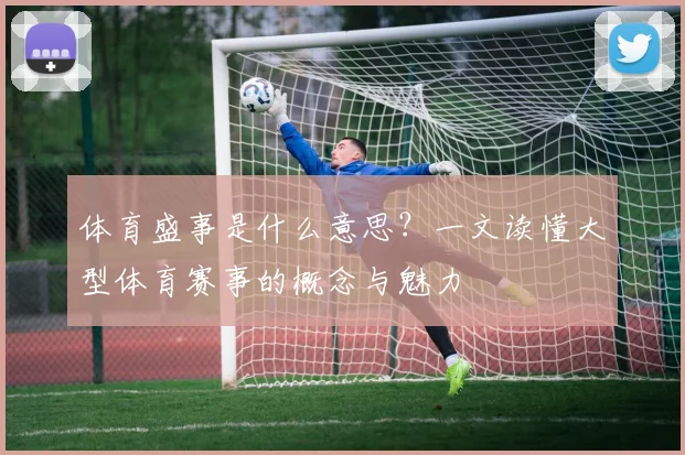 体育盛事是什么意思？一文读懂大型体育赛事的概念与魅力