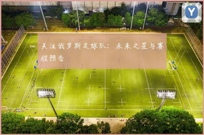 关注俄罗斯足球队:未来之星与赛程预告